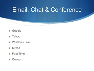 Email, Chat & Conference


S Google
  S Chat
  S Hangout

S TinyChat

S Skype

S FaceTime

S Oovoo
 
