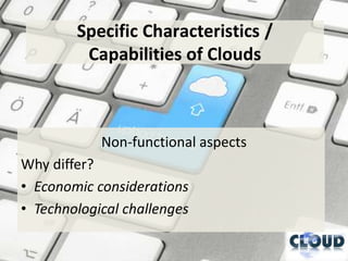 Specific Characteristics /
         Capabilities of Clouds



            Non-functional aspects
Why differ?
• Economic considerations
• Technological challenges
 