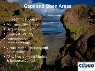 Gaps and Open Areas

     Technical Gaps
 Manageability and self
 Data Management
 Privacy & Security
 Federation &
  Interoperability
 Virtualization, Elasticity and
  Adaptability
 APIs, Programming Models
  & Resource Control
 