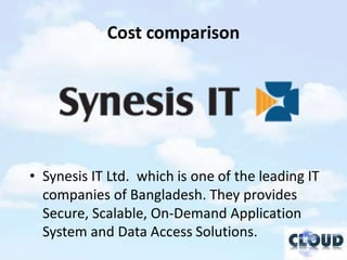 Cost comparison




• Synesis IT Ltd. which is one of the leading IT
  companies of Bangladesh. They provides
  Secure, Scalable, On-Demand Application
  System and Data Access Solutions.
 