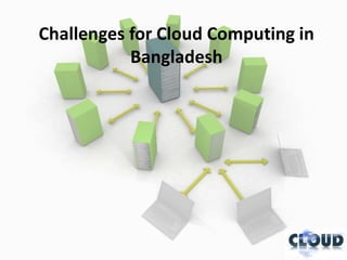 Challenges for Cloud Computing in
           Bangladesh
 