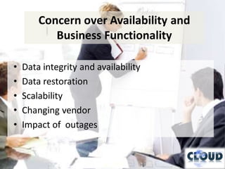 Concern over Availability and
           Business Functionality

•   Data integrity and availability
•   Data restoration
•   Scalability
•   Changing vendor
•   Impact of outages
 