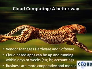 Cloud Computing: A better way




• Vendor Manages Hardware and Software
• Cloud based apps can be up and running
  within days or weeks (csr, hr, accounting)
• Business are more cooperative and mobile
 