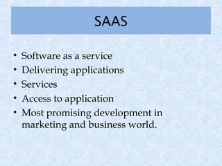 SAAS

•   Software as a service
•   Delivering applications
•   Services
•   Access to application
•   Most promising development in
    marketing and business world. 
 