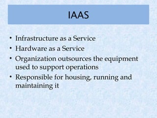 IAAS

• Infrastructure as a Service
• Hardware as a Service
• Organization outsources the equipment
  used to support operations
• Responsible for housing, running and
  maintaining it
 