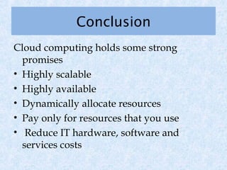 Conclusion
Cloud computing holds some strong
  promises
• Highly scalable
• Highly available
• Dynamically allocate resources
• Pay only for resources that you use
• Reduce IT hardware, software and
  services costs
 