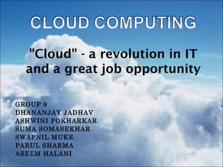 "Cloud" - a revolution in IT
  and a great job opportunity

GROUP 9
DHANANJAY JADHAV
ASHWINI POKHARKAR
SUMA SOMASEKHAR
SWAPNIL MUKE
PARUL SHARMA
ASEEM HALANI
 