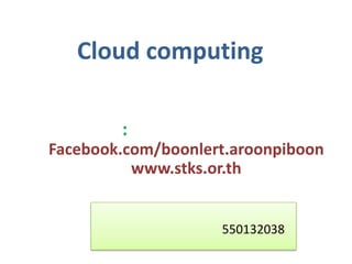 Cloud computing

        :
Facebook.com/boonlert.aroonpiboon
          www.stks.or.th


                    550132038
 
