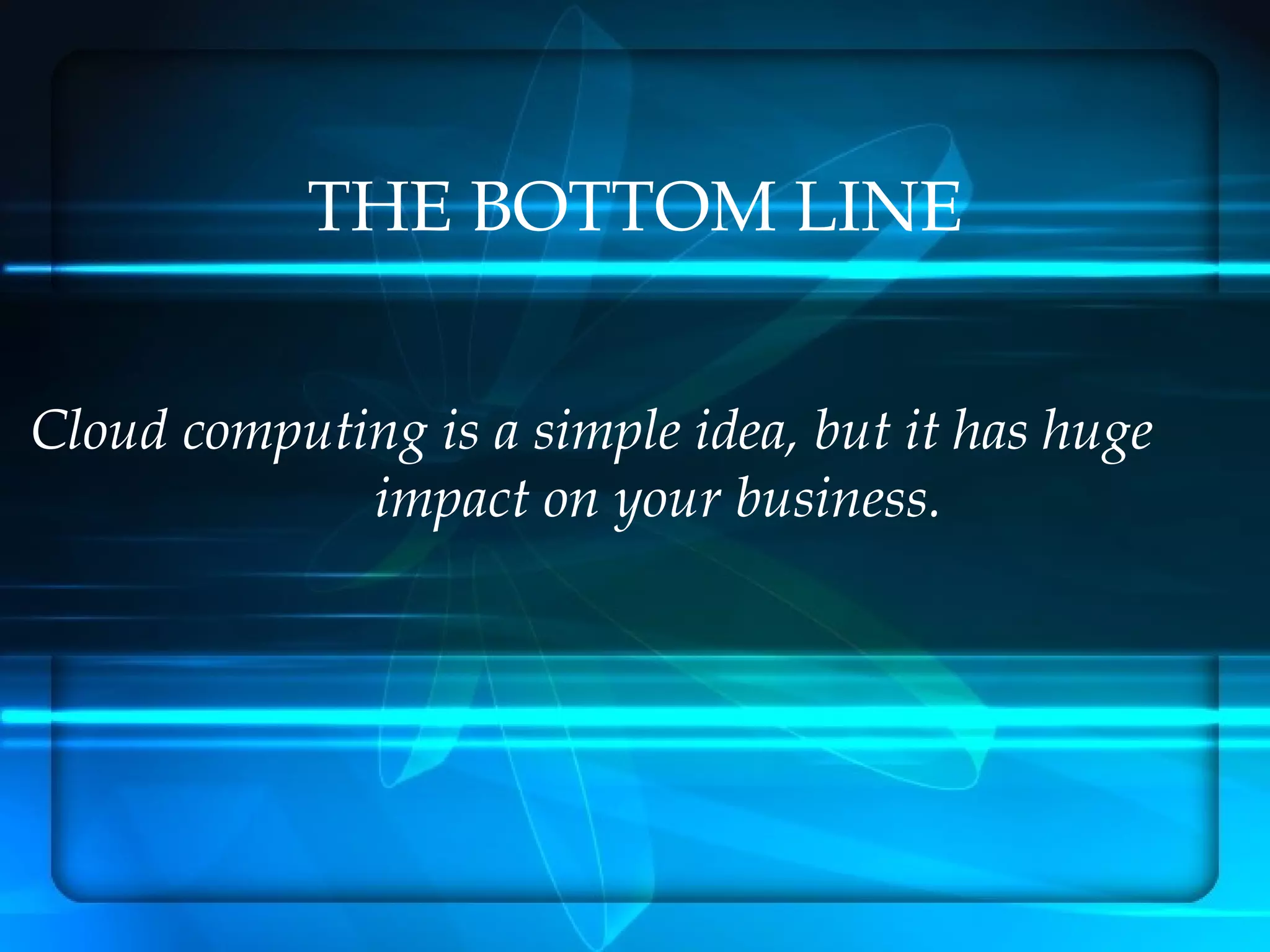 THE BOTTOM LINE


Cloud computing is a simple idea, but it has huge
             impact on your business.
 