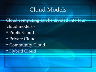 Cloud Models
Cloud computing can be divided into four
cloud models:-
• Public Cloud
• Private Cloud
• Community Cloud
• Hybrid Cloud
 