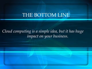 THE BOTTOM LINE


Cloud computing is a simple idea, but it has huge
             impact on your business.
 