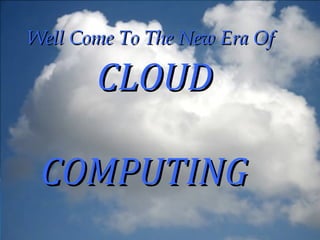Well Come To The New Era Of

       CLOUD
    Cloud
    computing
 COMPUTING
 