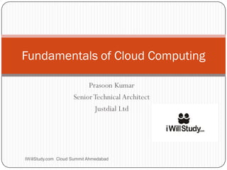 Fundamentals of Cloud Computing

                          Prasoon Kumar
                     Senior Technical Architect
                            Justdial Ltd




IWillStudy.com Cloud Summit Ahmedabad
 