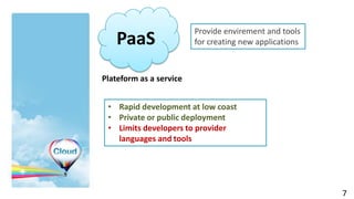 Provide envirement and tools
    PaaS                 for creating new applications



Plateform as a service


 • Rapid development at low coast
 • Private or public deployment
 • Limits developers to provider
   languages and tools




                                                         7
 