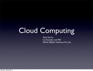 Cloud Computing
                              Nitin Verma
                              Co-Founder and MD
                              SKAN DByDx Software Pvt Ltd




Monday, 5 November 12
 