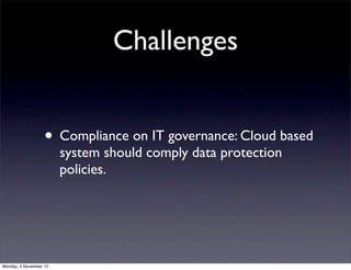 Challenges


                   • Compliance on IT governance: Cloud based
                        system should comply data protection
                        policies.




Monday, 5 November 12
 