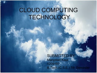 CLOUD COMPUTING
  TECHNOLOGY




       SUBMITTED BY
       Manpreet Kaur
       1209197
       B.Tech.(C.S.E.) 7th Semester
 