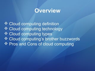Overview
 Cloud computing definition
 Cloud computing definition
 Cloud computing technology
 Cloud computing technology
 Cloud computing types
 Cloud computing types
 Cloud computing’s brother buzzwords
 Cloud computing’s brother buzzwords
 Pros and Cons of cloud computing
 Pros and Cons of cloud computing
 