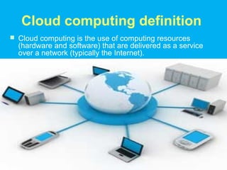 Cloud computing definition
 Cloud computing is the use of computing resources
  (hardware and software) that are delivered as a service
  over a network (typically the Internet).
 