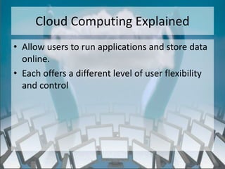 Cloud Computing Explained
• Allow users to run applications and store data
  online.
• Each offers a different level of user flexibility
  and control




                    http://eglobiotraining.com/
 