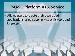 PAAS – Platform As A Service
• Allows users to create their own cloud
  applications using supplier – specific tools and
  languages




                   http://eglobiotraining.com/
 