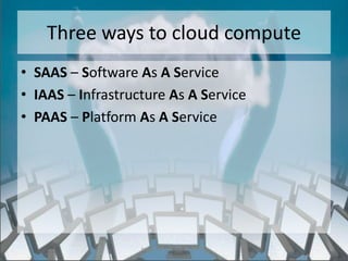 Three ways to cloud compute
• SAAS – Software As A Service
• IAAS – Infrastructure As A Service
• PAAS – Platform As A Service




                   http://eglobiotraining.com/
 