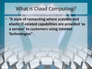 What is Cloud Computing?
• “A style of computing where scalable and
  elastic IT-related capabilities are provided ‘as
  a service’ to customers using Internet
  Technologies” .




                   http://eglobiotraining.com/
 