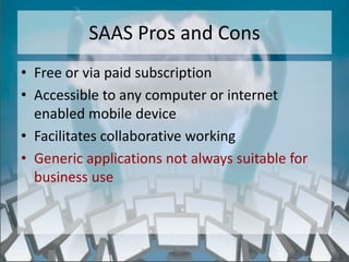 SAAS Pros and Cons
• Free or via paid subscription
• Accessible to any computer or internet
  enabled mobile device
• Facilitates collaborative working
• Generic applications not always suitable for
  business use



                   http://eglobiotraining.com/
 