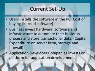 Current Set-Up
• Users installs the software in the PC.(Cost of
  buying licensed software)
• Business invest hardware, software and
  infrastructure to automate their business
  process and store transactional data. (Capital
  Expenditure on server farm, storage and
  firewall)
• Application Developer Companies invests on
  platform for application development.

                   http://eglobiotraining.com/
 