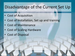 Disadvantage of the Current Set Up
•   Cost of Acquisition
•   Cost of Installation, Set up and training
•   Cost of Maintenance
•   Cost of Scaling Hardware
•   Cost of Disposal




                      http://eglobiotraining.com/
 