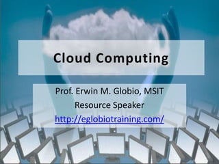 Cloud Computing

Prof. Erwin M. Globio, MSIT
      Resource Speaker
http://eglobiotraining.com/


        http://eglobiotraining.com/
 