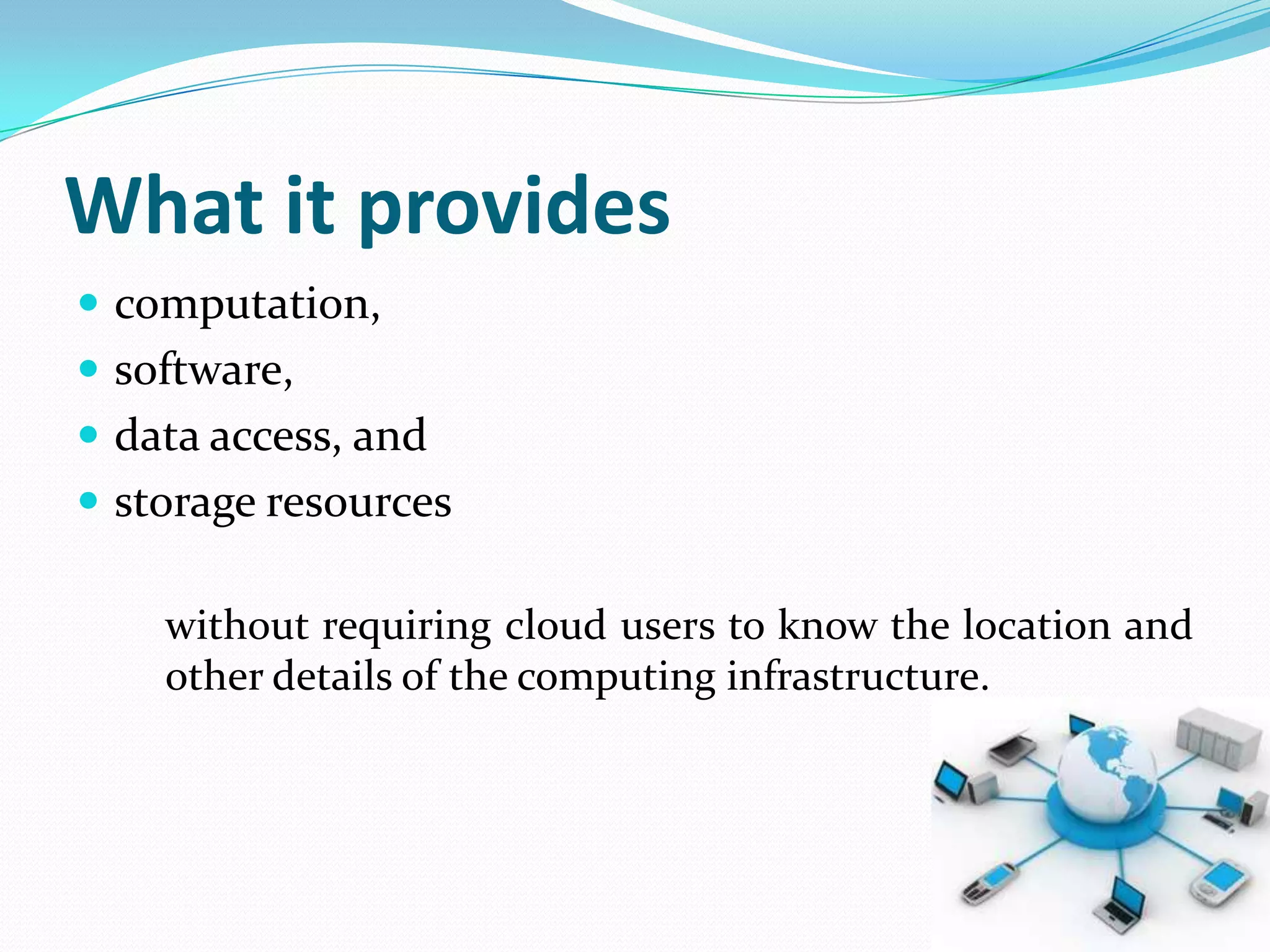 What it provides
 computation,
 software,
 data access, and
 storage resources

    without requiring cloud users to know the location and
    other details of the computing infrastructure.
 