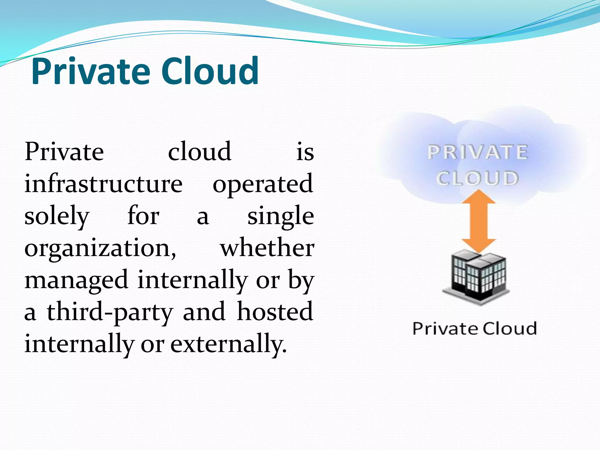 Private Cloud
Private       cloud       is
infrastructure operated
solely for a single
organization,     whether
managed internally or by
a third-party and hosted
internally or externally.
 