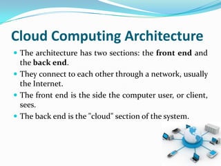 Cloud Computing Architecture
 The architecture has two sections: the front end and
  the back end.
 They connect to each other through a network, usually
  the Internet.
 The front end is the side the computer user, or client,
  sees.
 The back end is the "cloud" section of the system.
 