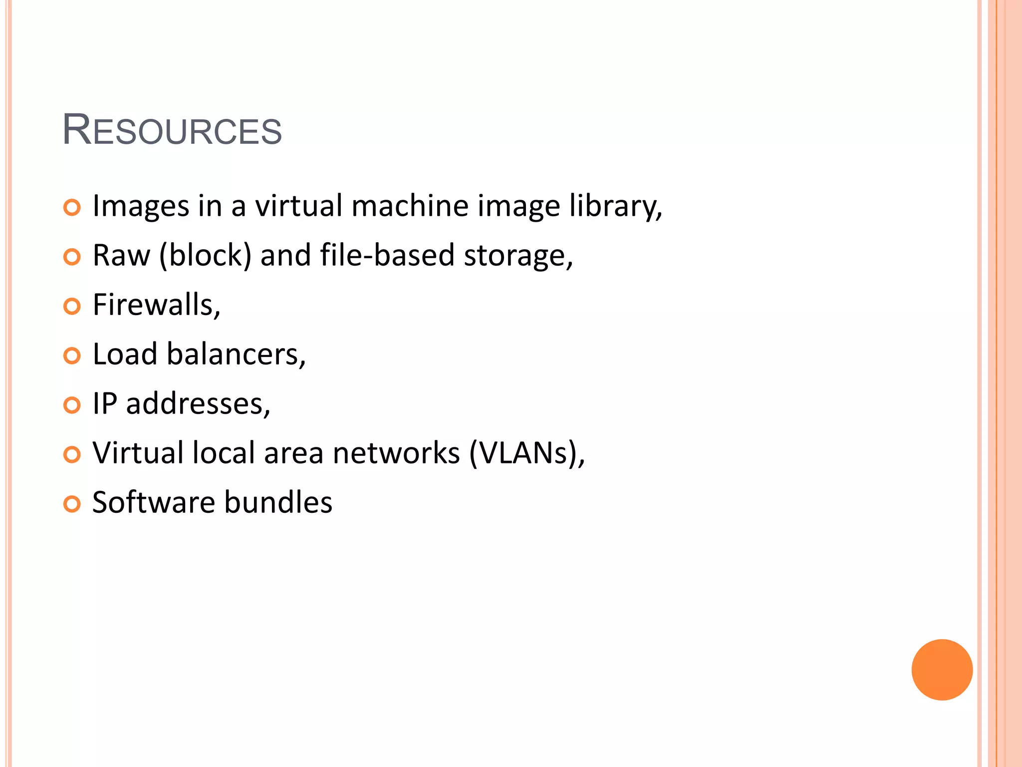 RESOURCES
 Images in a virtual machine image library,
 Raw (block) and file-based storage,

 Firewalls,

 Load balancers,

 IP addresses,

 Virtual local area networks (VLANs),

 Software bundles
 