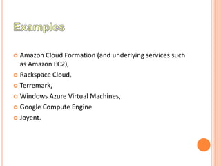  Amazon Cloud Formation (and underlying services such
  as Amazon EC2),
 Rackspace Cloud,

 Terremark,

 Windows Azure Virtual Machines,

 Google Compute Engine

 Joyent.
 