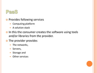    Provides following services
       Computing platform
       A solution stack
 In this the consumer creates the software using tools
  and/or libraries from the provider.
 The provider provides
       The networks,
       Servers,
       Storage and
       Other services
 