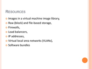 RESOURCES
 Images in a virtual machine image library,
 Raw (block) and file-based storage,

 Firewalls,

 Load balancers,

 IP addresses,

 Virtual local area networks (VLANs),

 Software bundles
 