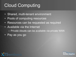 Cloud Computing
•   Shared, multi-tenant environment
•   Pools of computing resources
•   Resources can be requested as required
•   Available via the Internet
    – Private clouds can be available via private WAN
• Pay as you go
 