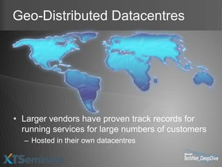 Geo-Distributed Datacentres




• Larger vendors have proven track records for
  running services for large numbers of customers
  – Hosted in their own datacentres
 