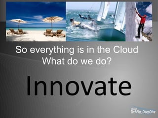 So everything is in the Cloud
     What do we do?


  Innovate
 