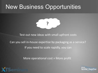 New Business Opportunities

                             ?

        Test out new ideas with small upfront costs

 Can you sell in-house expertise by packaging as a service?
            If you need to scale rapidly, you can


           More operational cost = More profit
 