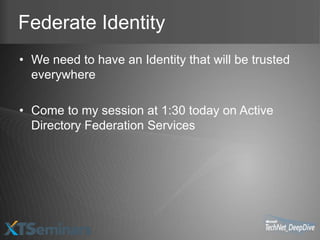 Federate Identity
• We need to have an Identity that will be trusted
  everywhere

• Come to my session at 1:30 today on Active
  Directory Federation Services
 