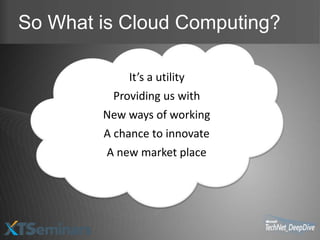 So What is Cloud Computing?

             It’s a utility
          Providing us with
        New ways of working
        A chance to innovate
         A new market place
 