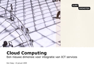 Cloud Computing Een nieuwe dimensie voor integratie van ICT services Den Haag - 15 januari 2009 