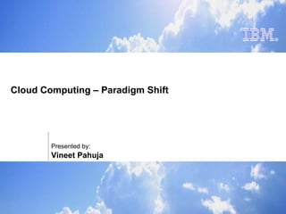 Cloud Computing – Paradigm Shift Presented by:  Vineet Pahuja 