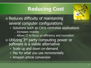 Reduces difficulty of maintaining   several computer configurationsSolutions such as Citrix centralize applicationsIncreases mobility Allows IT to focus on efficiency and innovationUtilizing 3rd party computing power or software is a viable alternativeScale up and down on-demandPay for what you use incrementallyAmazon article conversion9Reducing Cost