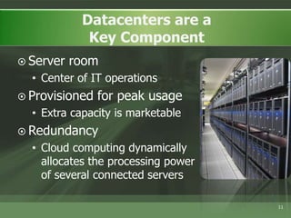 11Datacenters are a Key ComponentServer roomCenter of IT operationsProvisioned for peak usageExtra capacity is marketableRedundancyCloud computing dynamically allocates the processing power of several connected servers 