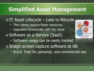 IT Asset Lifecycle – Less to RecycleThin clients require fewer resourcesUpgraded dynamically with the cloudSoftware as a Service (SaaS)Software usage can be easily trackedSnagit screen capture software at ABEULA: Free for personal, non-commercial use 12Simplified Asset Management