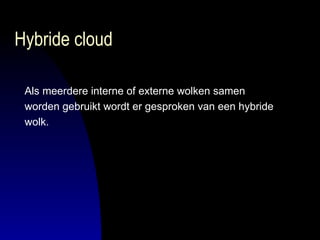 Hybride cloud Als meerdere interne of externe wolken samen  worden gebruikt wordt er gesproken van een hybride  wolk. 